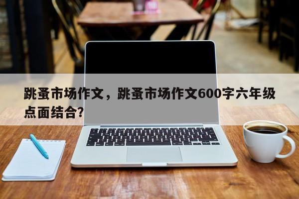 跳蚤市场作文，跳蚤市场作文600字六年级点面结合？