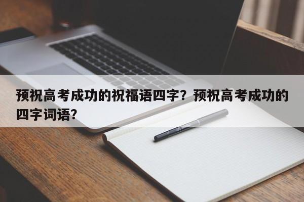 预祝高考成功的祝福语四字？预祝高考成功的四字词语？