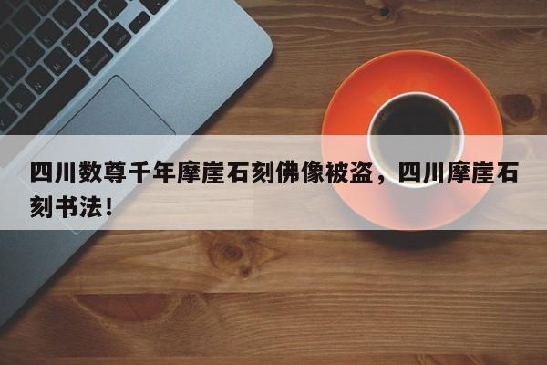 四川数尊千年摩崖石刻佛像被盗，四川摩崖石刻书法！