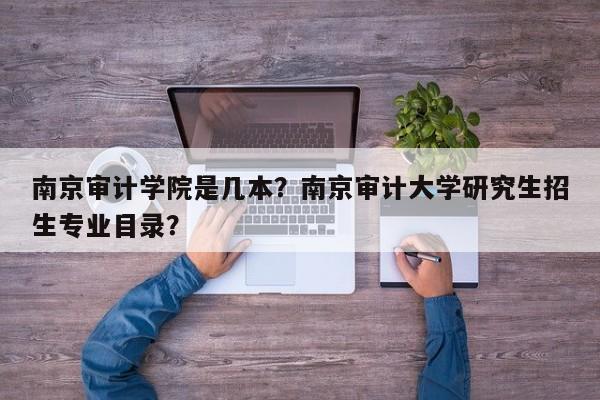 南京审计学院是几本？南京审计大学研究生招生专业目录？