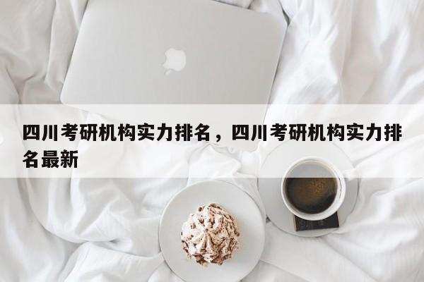 四川考研机构实力排名，四川考研机构实力排名最新