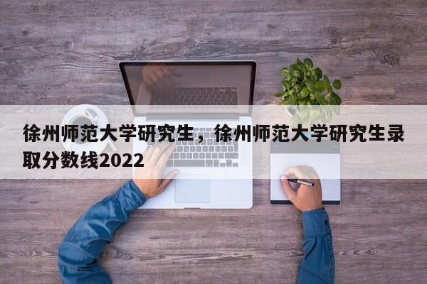 徐州师范大学研究生，徐州师范大学研究生录取分数线2022