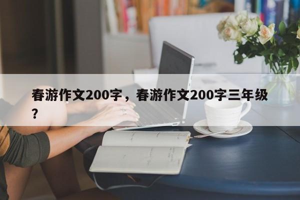 春游作文200字，春游作文200字三年级？