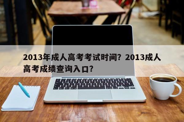 2013年成人高考考试时间？2013成人高考成绩查询入口？