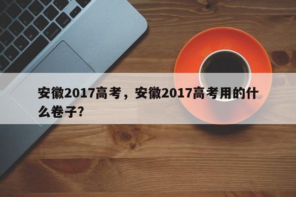 安徽2017高考，安徽2017高考用的什么卷子？