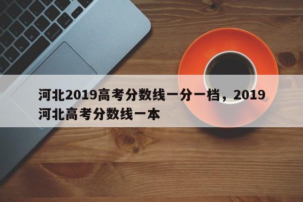 河北2019高考分数线一分一档，2019河北高考分数线一本