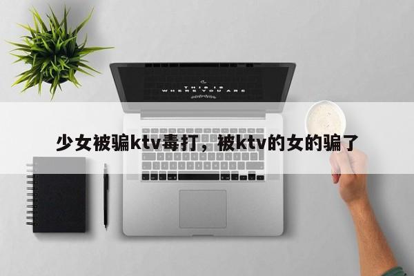 少女被骗ktv毒打，被ktv的女的骗了