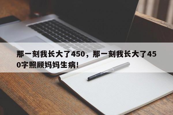 那一刻我长大了450，那一刻我长大了450字照顾妈妈生病！