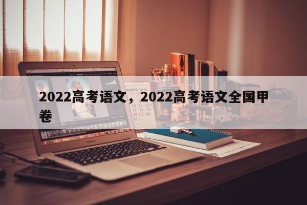 2022高考语文，2022高考语文全国甲卷