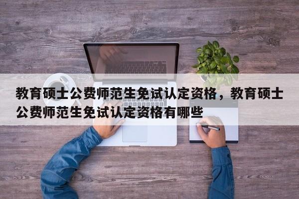 教育硕士公费师范生免试认定资格，教育硕士公费师范生免试认定资格有哪些