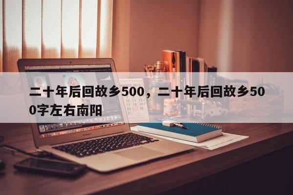 二十年后回故乡500，二十年后回故乡500字左右南阳