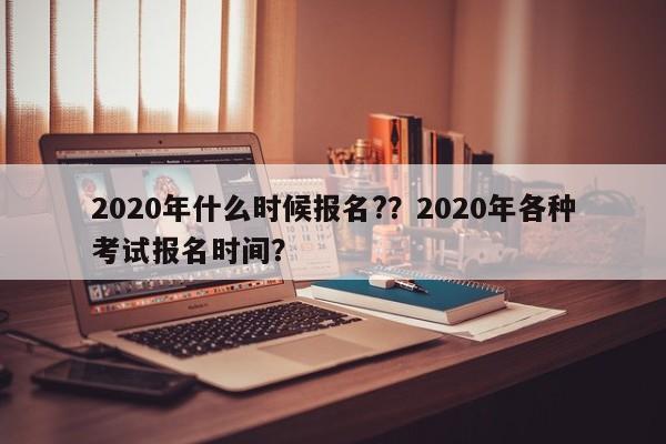 2020年什么时候报名?？2020年各种考试报名时间？