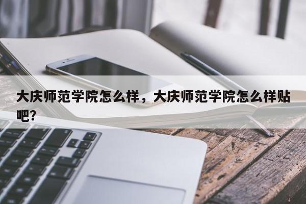 大庆师范学院怎么样，大庆师范学院怎么样贴吧？