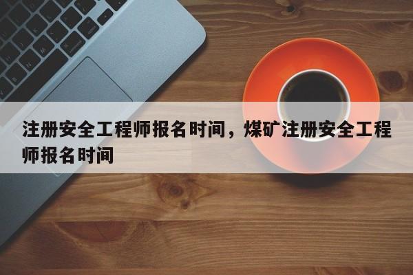 注册安全工程师报名时间，煤矿注册安全工程师报名时间