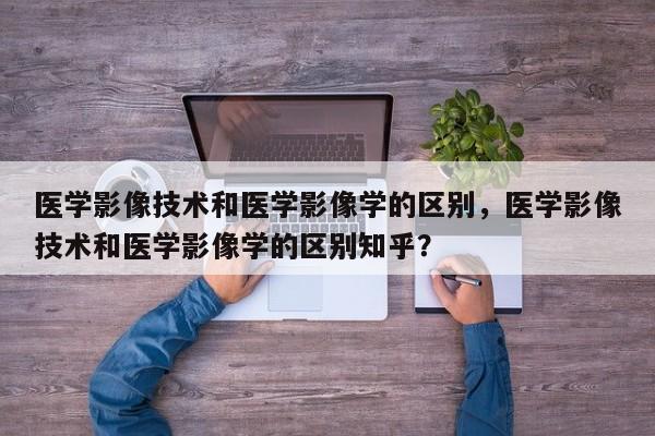 医学影像技术和医学影像学的区别，医学影像技术和医学影像学的区别知乎？