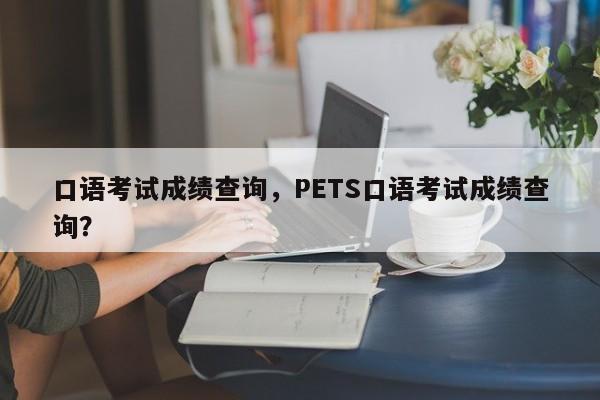 口语考试成绩查询，PETS口语考试成绩查询？