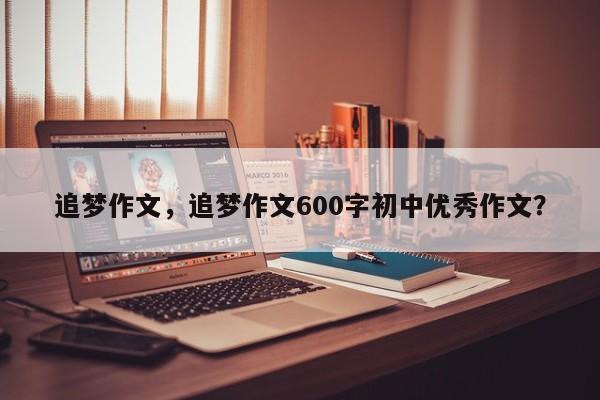 追梦作文，追梦作文600字初中优秀作文？