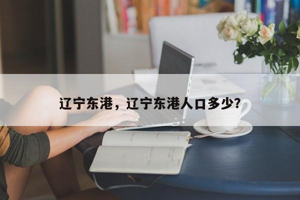 辽宁东港，辽宁东港人口多少？