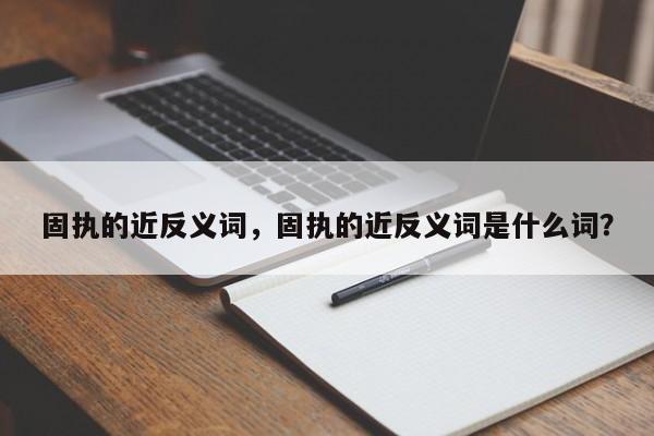 固执的近反义词，固执的近反义词是什么词？