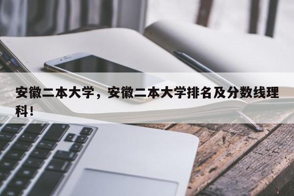 安徽二本大学，安徽二本大学排名及分数线理科！