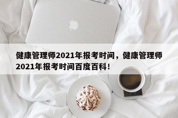 健康管理师2021年报考时间，健康管理师2021年报考时间百度百科！