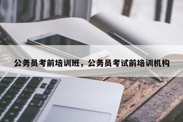 公务员考前培训班，公务员考试前培训机构