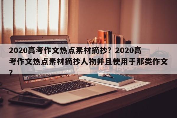 2020高考作文热点素材摘抄？2020高考作文热点素材摘抄人物并且使用于那类作文？