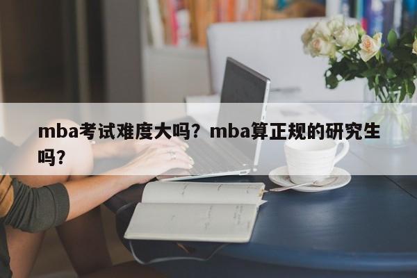 mba考试难度大吗？mba算正规的研究生吗？