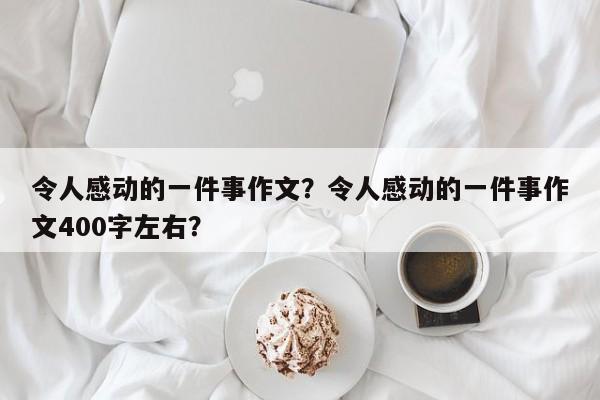 令人感动的一件事作文？令人感动的一件事作文400字左右？