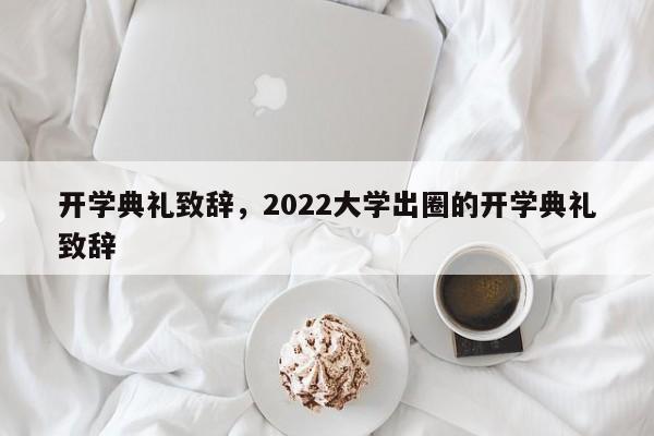 开学典礼致辞，2022大学出圈的开学典礼致辞