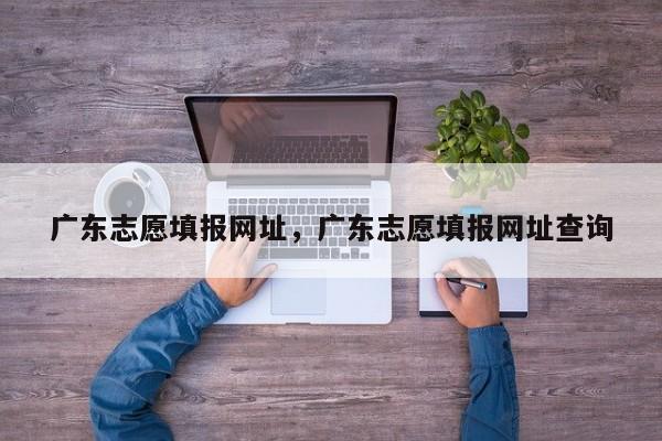 广东志愿填报网址，广东志愿填报网址查询