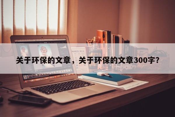 关于环保的文章，关于环保的文章300字？