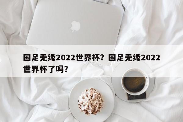 国足无缘2022世界杯？国足无缘2022世界杯了吗？