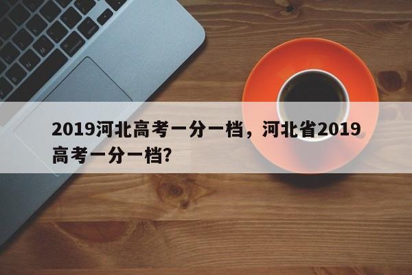 2019河北高考一分一档，河北省2019高考一分一档？