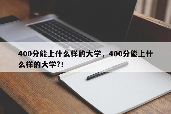 400分能上什么样的大学，400分能上什么样的大学?！