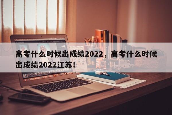 高考什么时候出成绩2022，高考什么时候出成绩2022江苏！