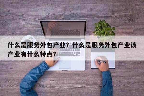 什么是服务外包产业？什么是服务外包产业该产业有什么特点？