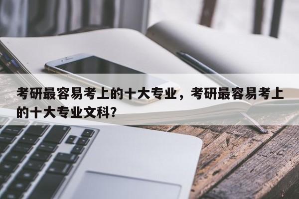 考研最容易考上的十大专业，考研最容易考上的十大专业文科？