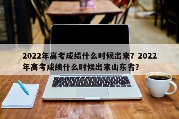 2022年高考成绩什么时候出来？2022年高考成绩什么时候出来山东省？