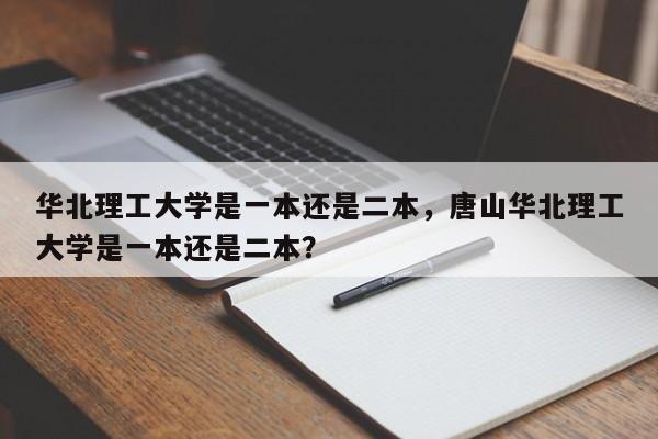 华北理工大学是一本还是二本，唐山华北理工大学是一本还是二本？