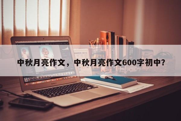 中秋月亮作文，中秋月亮作文600字初中？