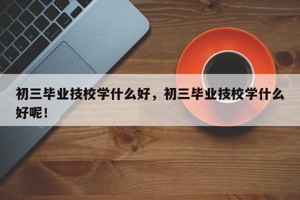 初三毕业技校学什么好，初三毕业技校学什么好呢！