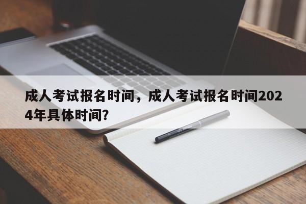 成人考试报名时间，成人考试报名时间2024年具体时间？