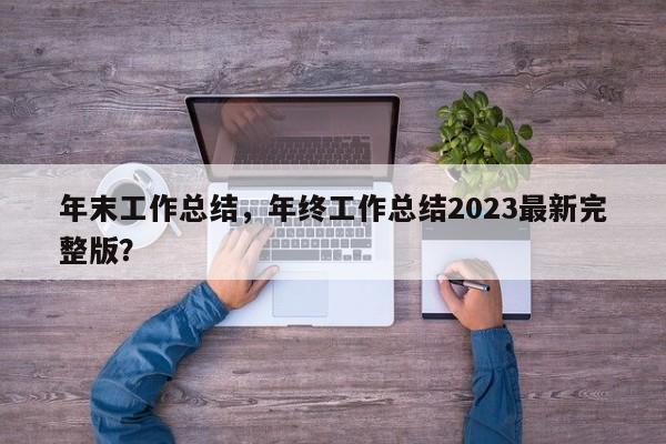 年末工作总结，年终工作总结2023最新完整版？