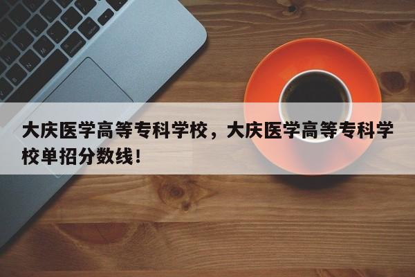 大庆医学高等专科学校，大庆医学高等专科学校单招分数线！