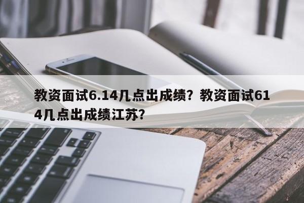 教资面试6.14几点出成绩？教资面试614几点出成绩江苏？