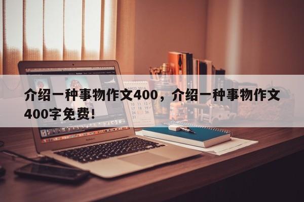 介绍一种事物作文400，介绍一种事物作文400字免费！