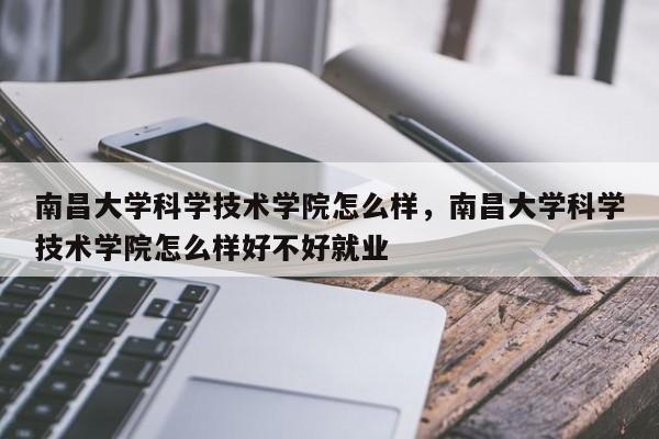 南昌大学科学技术学院怎么样，南昌大学科学技术学院怎么样好不好就业