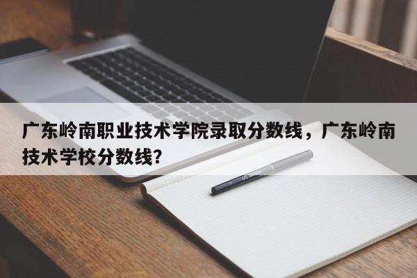 广东岭南职业技术学院录取分数线，广东岭南技术学校分数线？