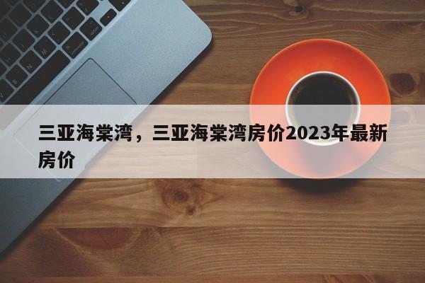 三亚海棠湾，三亚海棠湾房价2023年最新房价